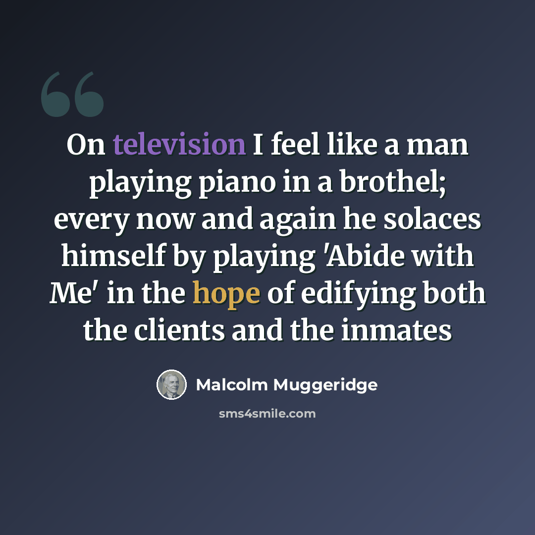 “On television I feel like a man playing piano in a brothel; every now and again he solaces himself by playing 'Abide with Me' in the hope of edifying both the clients and the inmates” quote by Malcolm Muggeridge