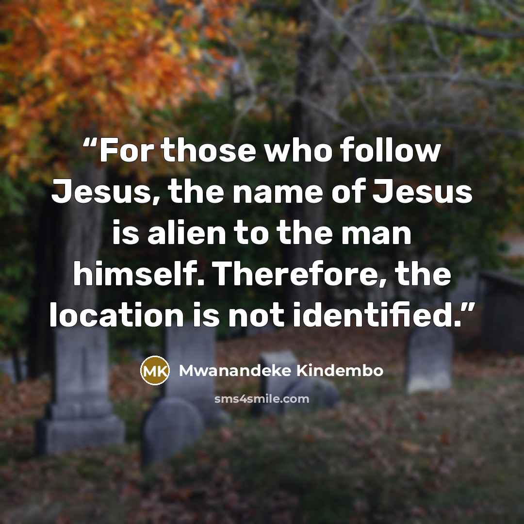 “For those who follow Jesus, the name of Jesus is alien to the man himself. Therefore, the location is not identified.” quote by Mwanandeke Kindembo