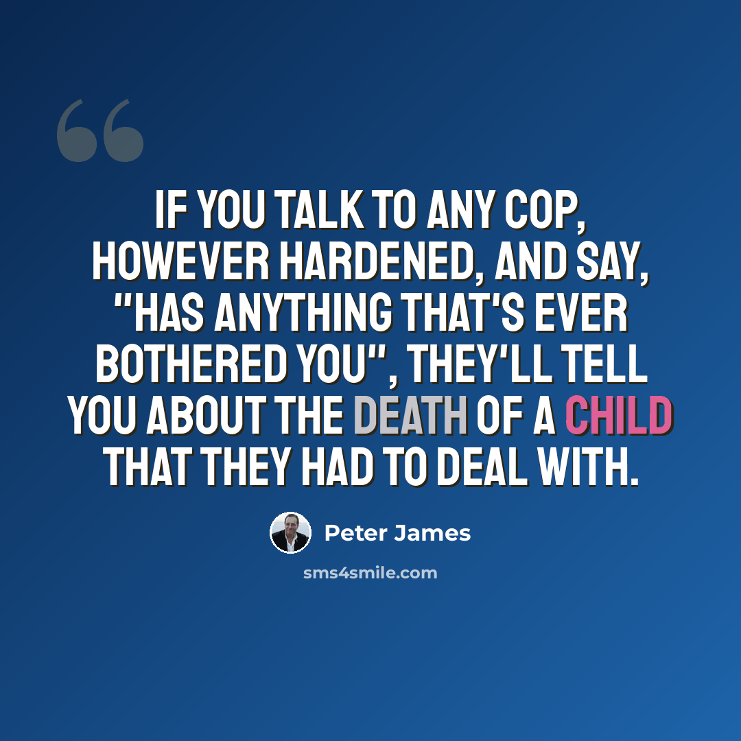 “If you talk to any cop, however hardened, and say, "Has anything that's ever bothered you", they'll tell you about the death of a child that they had to deal with.” quote by Peter James