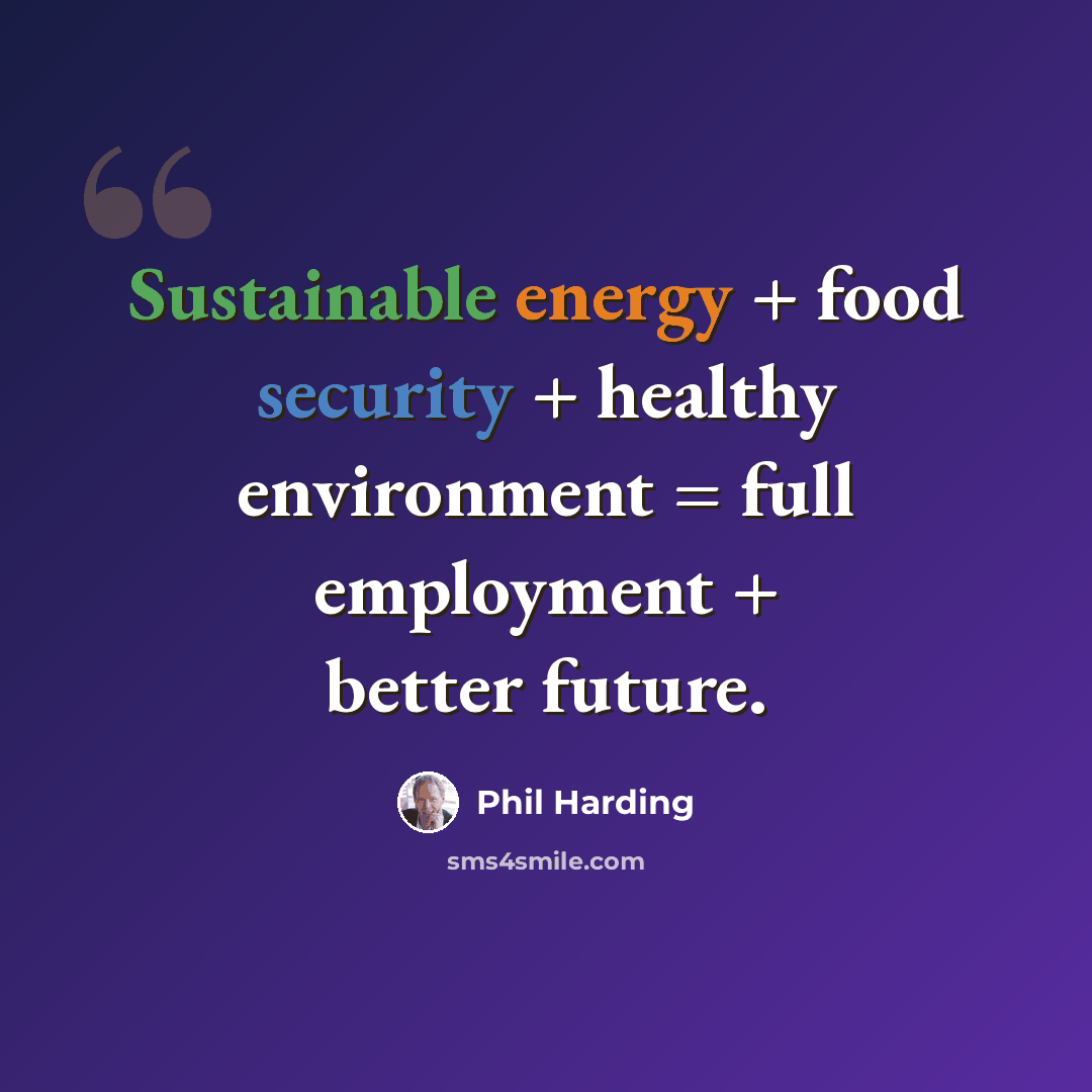 “Sustainable energy + food security + healthy environment = full employment + better future.” quote by Phil Harding