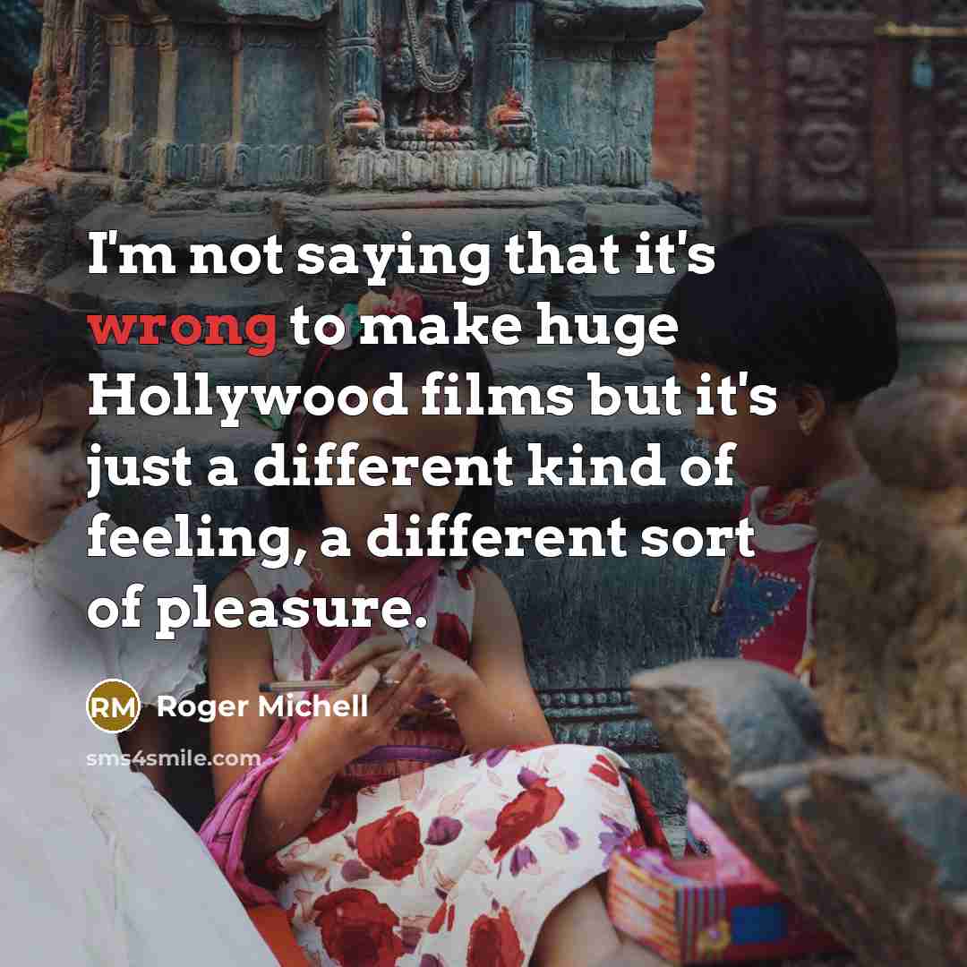 “I'm not saying that it's wrong to make huge Hollywood films but it's just a different kind of feeling, a different sort of pleasure.” quote by Roger Michell