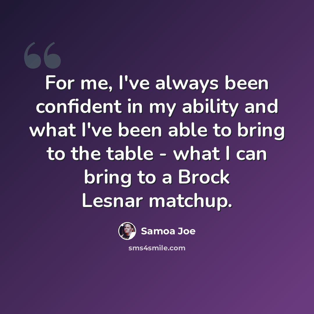 “For me, I've always been confident in my ability and what I've been able to bring to the table - what I can bring to a Brock Lesnar matchup.” quote by Samoa Joe