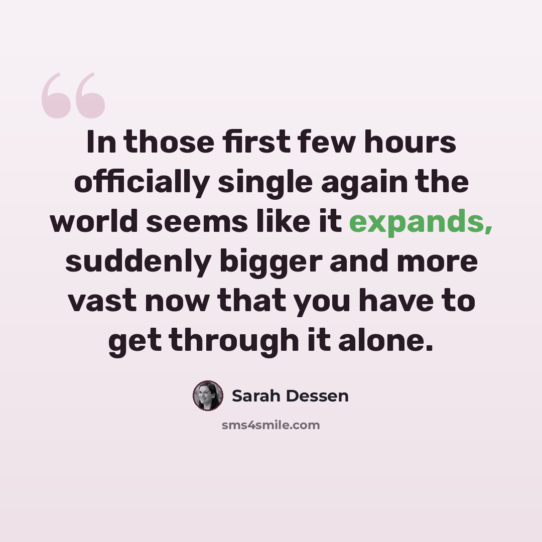 “In those first few hours officially single again the world seems like it expands, suddenly bigger and more vast now that you have to get through it alone.” quote by Sarah Dessen