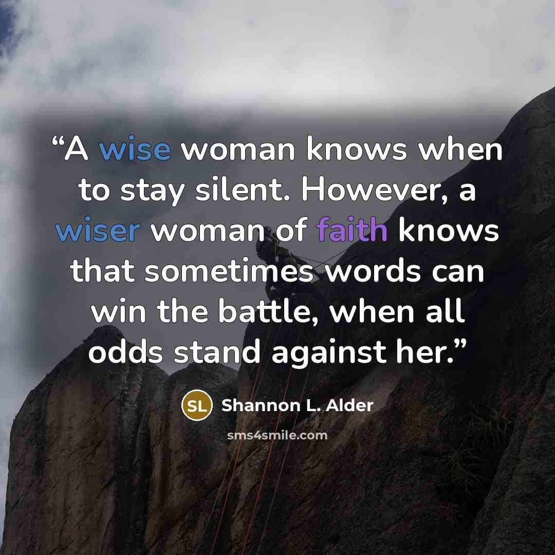 “A wise woman knows when to stay silent. However, a wiser woman of faith knows that sometimes words can win the battle, when all odds stand against her.” quote by Shannon L. Alder