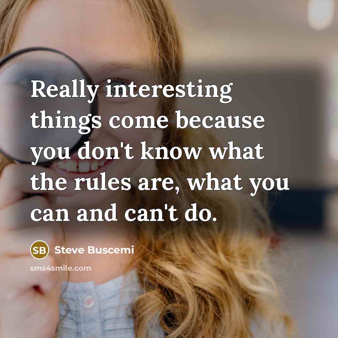“Really interesting things come because you don't know what the rules are, what you can and can't do.” quote by Steve Buscemi