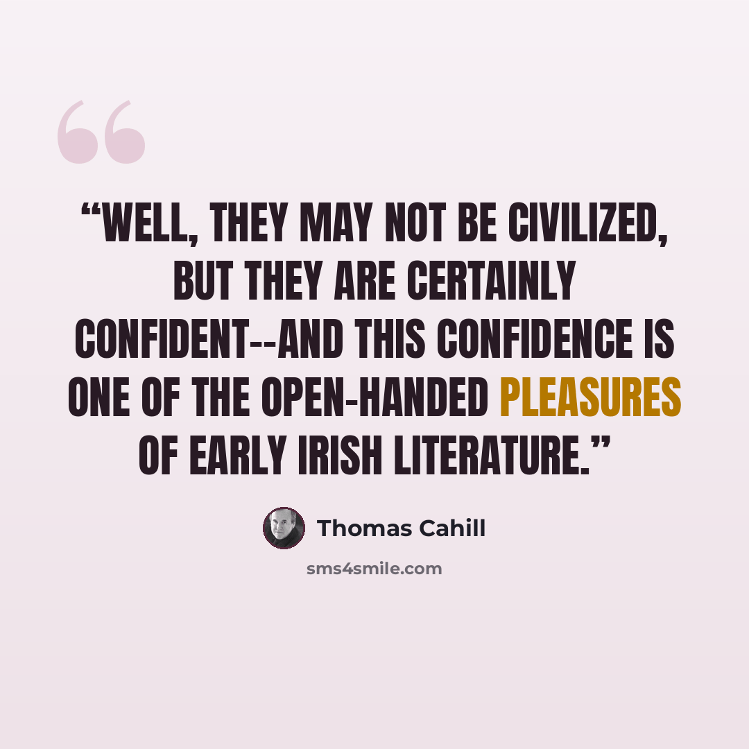 “Well, they may not be civilized, but they are certainly confident--and this confidence is one of the open-handed pleasures of early Irish literature.” quote by Thomas Cahill