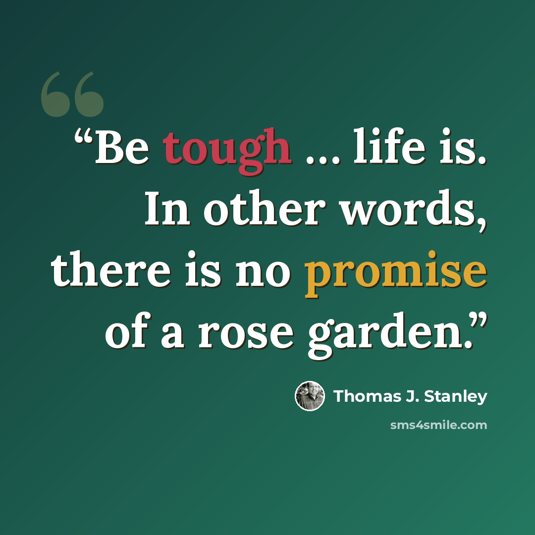 “Be tough … life is. In other words, there is no promise of a rose garden.” quote by Thomas J. Stanley