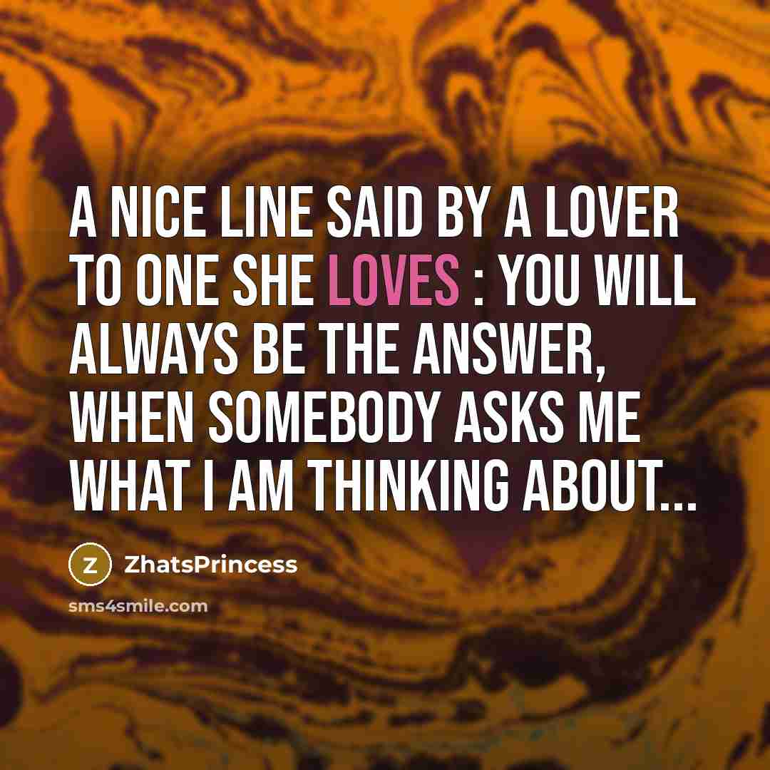 “A nice line said by A Lover to one she Loves : You will always be the answer, When somebody asks me what i am thinking about...” quote by ZhatsPrincess