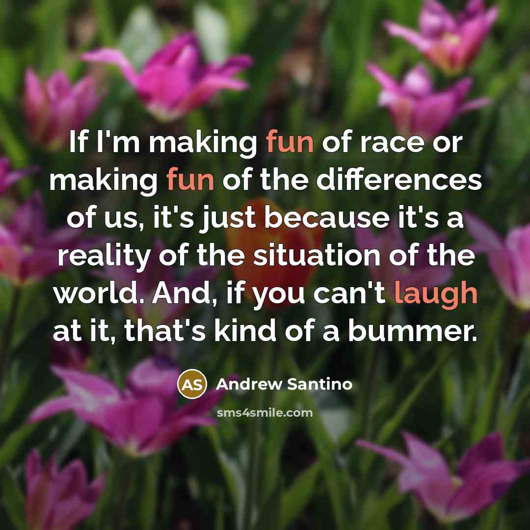 “If I'm making fun of race or making fun of the differences of us, it's just because it's a reality of the situation of the world. And, if you can't laugh at it, that's kind of a bummer.” quote by Andrew Santino
