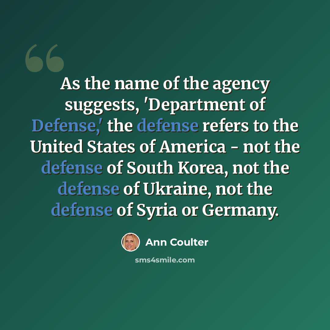 “As the name of the agency suggests, 'Department of Defense,' the defense refers to the United States of America - not the defense of South Korea, not the defense of Ukraine, not the defense of Syria or Germany.” quote by Ann Coulter
