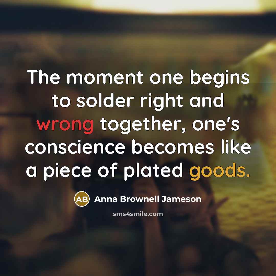 “The moment one begins to solder right and wrong together, one's conscience becomes like a piece of plated goods.” quote by Anna Brownell Jameson