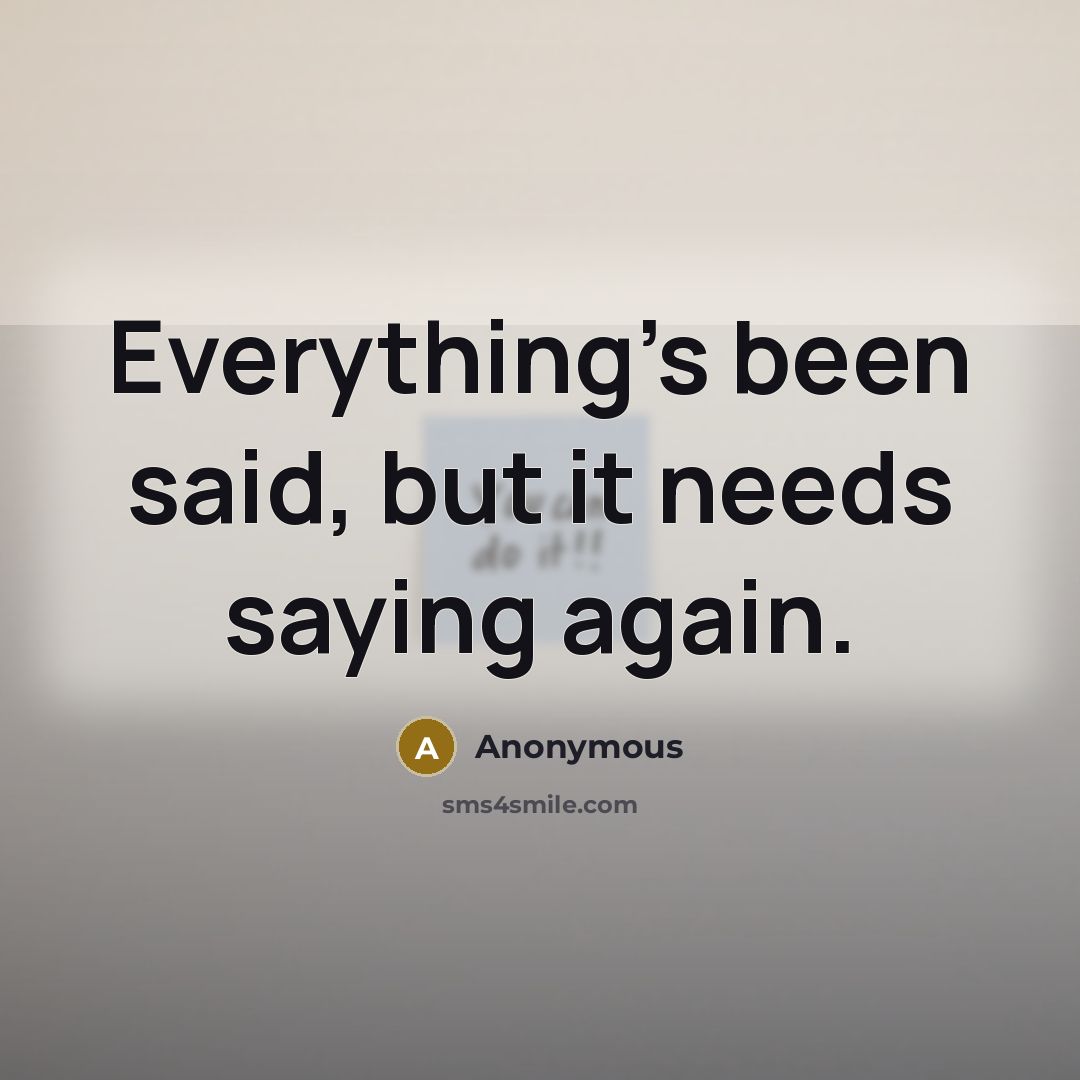 “Everything's been said, but it needs saying again.” quote by Anonymous