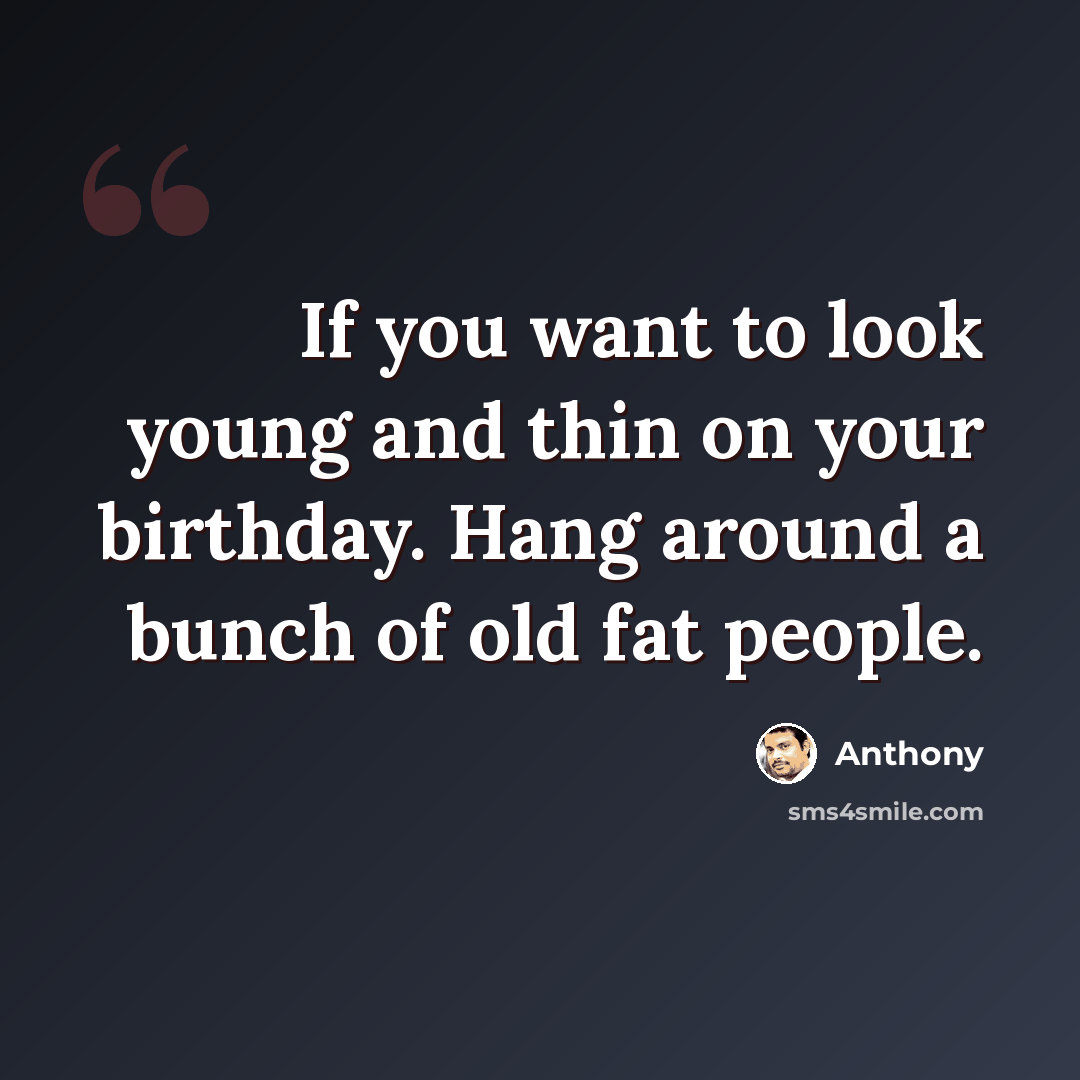 “If you want to look young and thin on your birthday. Hang around a bunch of old fat people.” quote by Anthony