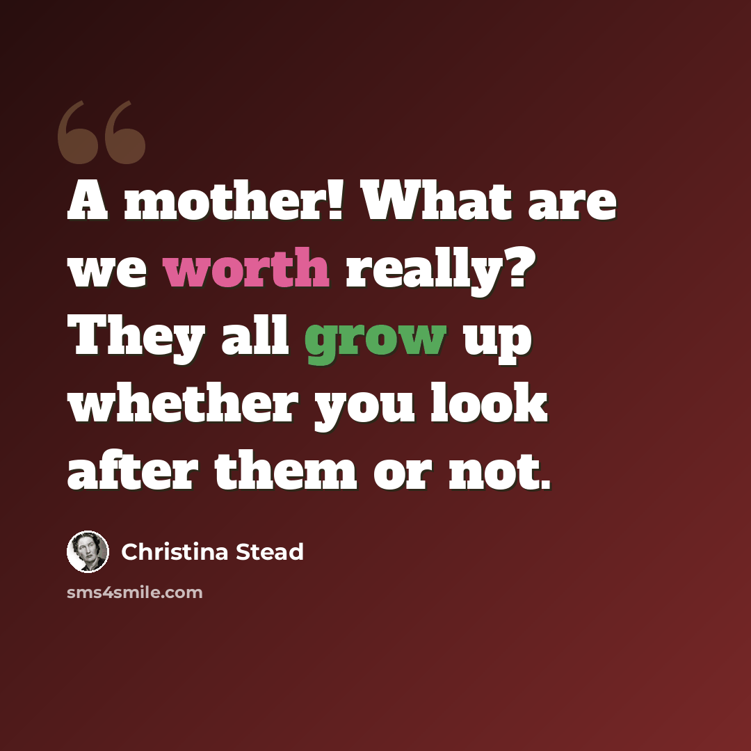 “A mother! What are we worth really? They all grow up whether you look after them or not.” quote by Christina Stead