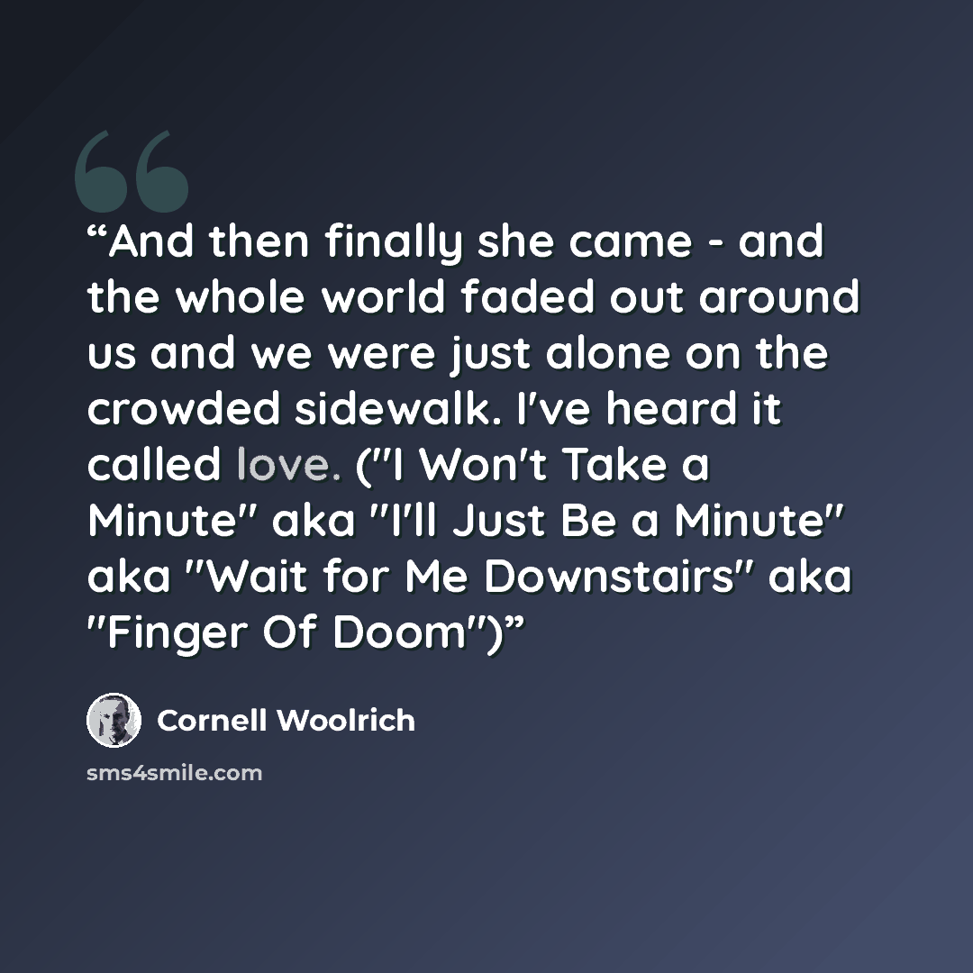 “And then finally she came - and the whole world faded out around us and we were just alone on the crowded sidewalk. I've heard it called love. ("I Won't Take a Minute" aka "I'll Just Be a Minute" aka "Wait for Me Downstairs" aka "Finger Of Doom")” quote by Cornell Woolrich