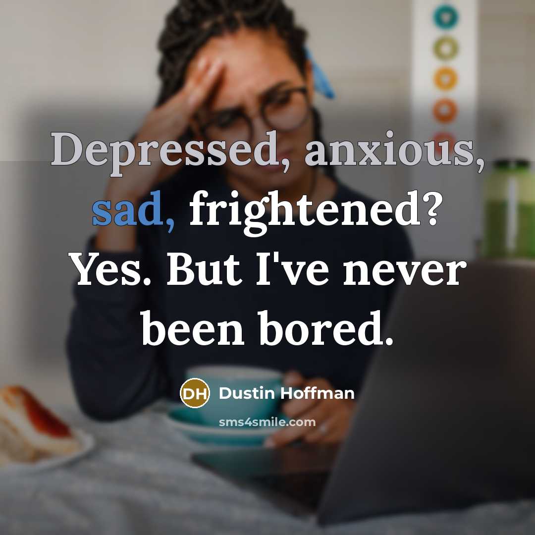 “Depressed, anxious, sad, frightened? Yes. But I've never been bored.” quote by Dustin Hoffman