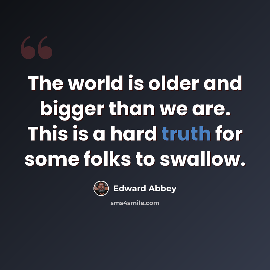 “The world is older and bigger than we are. This is a hard truth for some folks to swallow.” quote by Edward Abbey