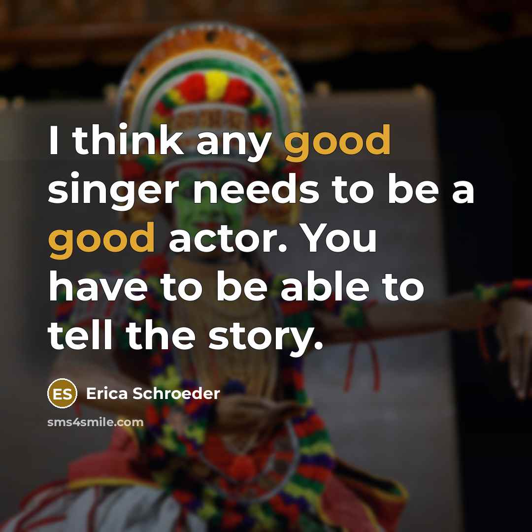 “I think any good singer needs to be a good actor. You have to be able to tell the story.” quote by Erica Schroeder