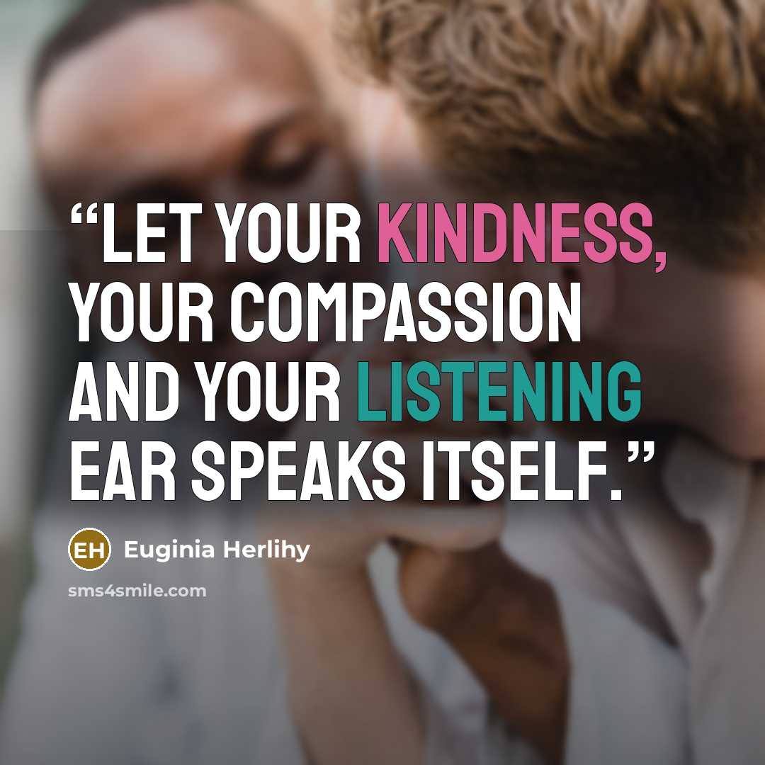 “Let your kindness, your compassion and your listening ear speaks itself.” quote by Euginia Herlihy