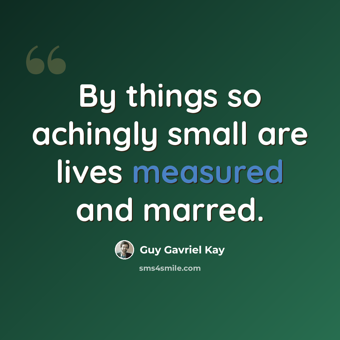 “By things so achingly small are lives measured and marred.” quote by Guy Gavriel Kay