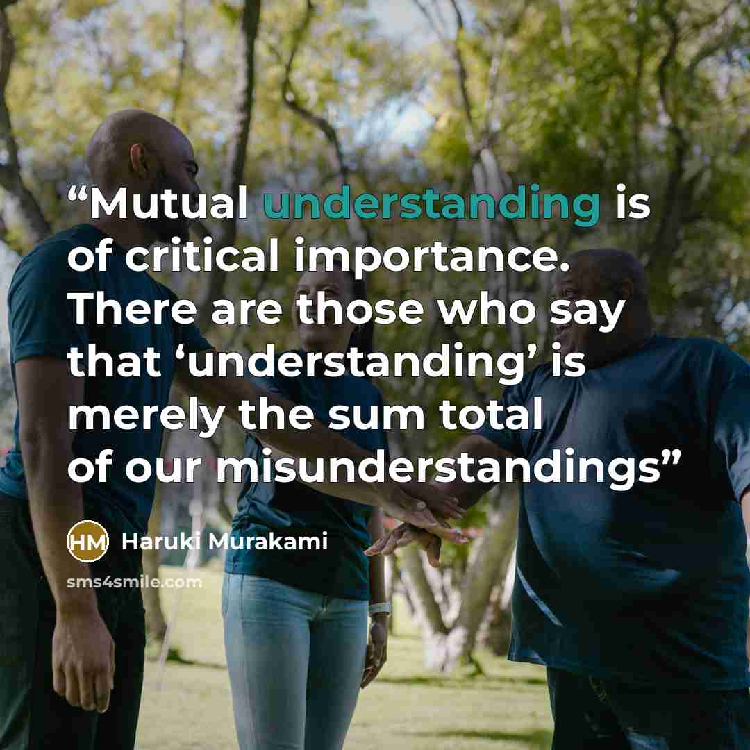 “Mutual understanding is of critical importance. There are those who say that ‘understanding’ is merely the sum total of our misunderstandings” quote by Haruki Murakami