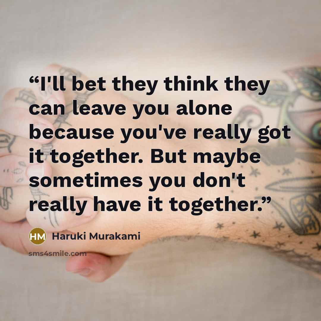 “I'll bet they think they can leave you alone because you've really got it together. But maybe sometimes you don't really have it together.” quote by Haruki Murakami