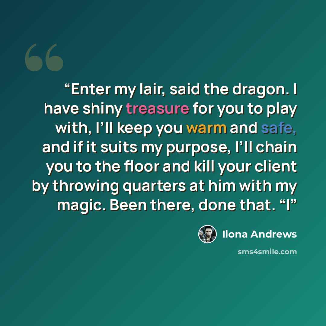“Enter my lair, said the dragon. I have shiny treasure for you to play with, I’ll keep you warm and safe, and if it suits my purpose, I’ll chain you to the floor and kill your client by throwing quarters at him with my magic. Been there, done that. “I” quote by Ilona Andrews