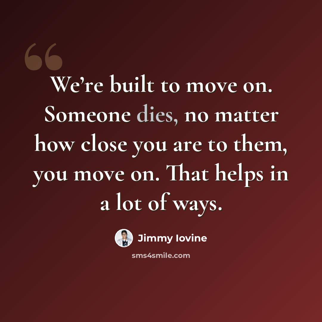 “We’re built to move on. Someone dies, no matter how close you are to them, you move on. That helps in a lot of ways.” quote by Jimmy Iovine