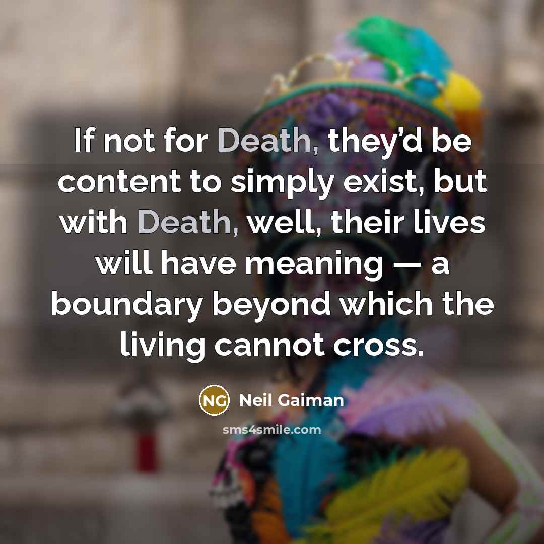 “If not for Death, they’d be content to simply exist, but with Death, well, their lives will have meaning — a boundary beyond which the living cannot cross.” quote by Neil Gaiman