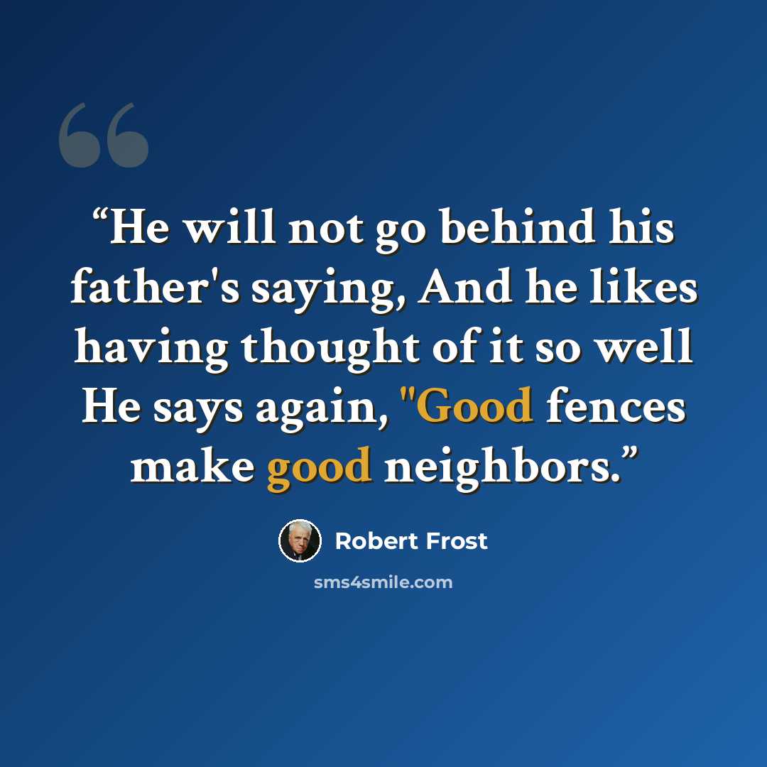 “He will not go behind his father's saying, And he likes having thought of it so well He says again, "Good fences make good neighbors.” quote by Robert Frost