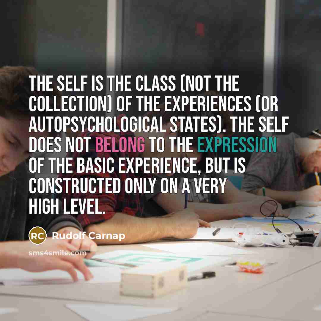 “The self is the class (not the collection) of the experiences (or autopsychological states). The self does not belong to the expression of the basic experience, but is constructed only on a very high level.” quote by Rudolf Carnap