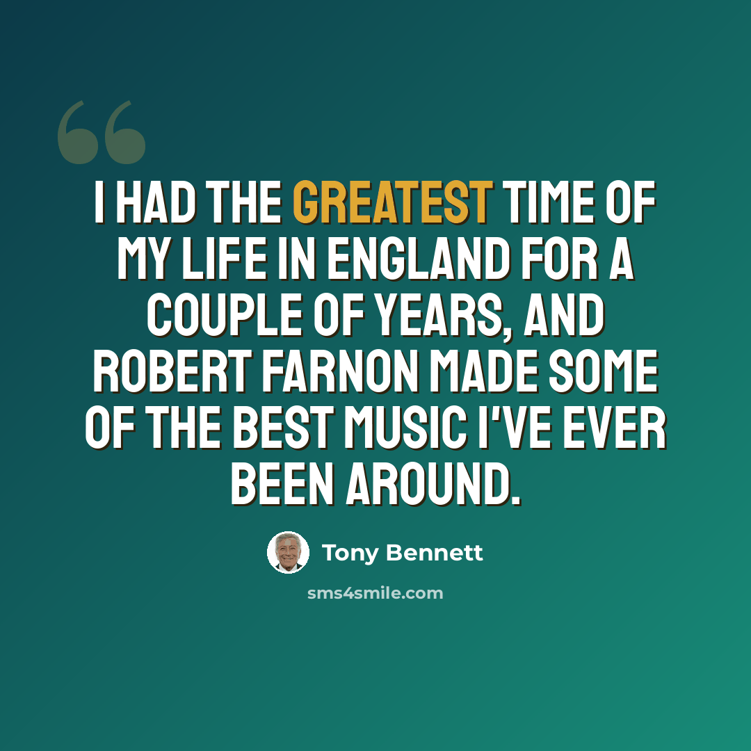 “I had the greatest time of my life in England for a couple of years, and Robert Farnon made some of the best music I've ever been around.” quote by Tony Bennett