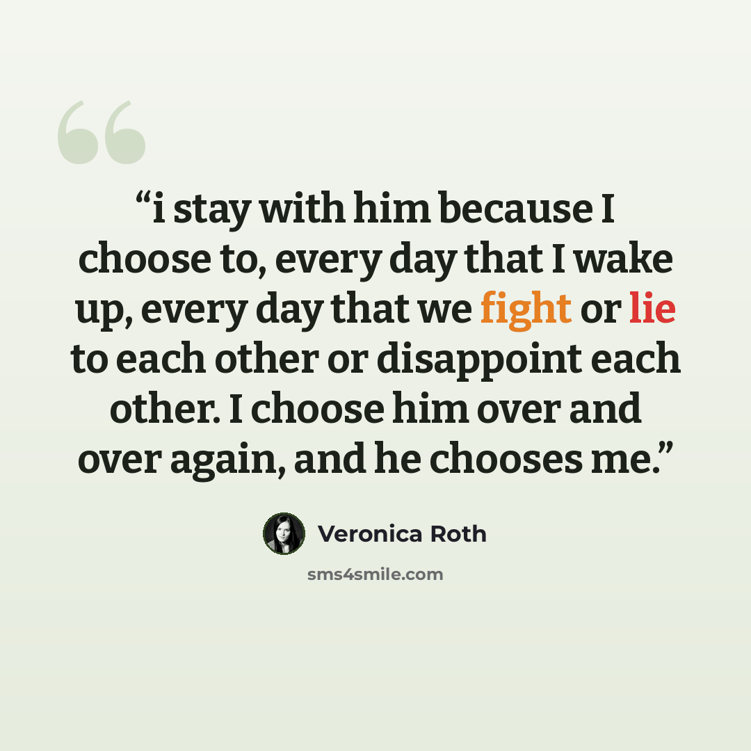 “i stay with him because I choose to, every day that I wake up, every day that we fight or lie to each other or disappoint each other. I choose him over and over again, and he chooses me.” quote by Veronica Roth
