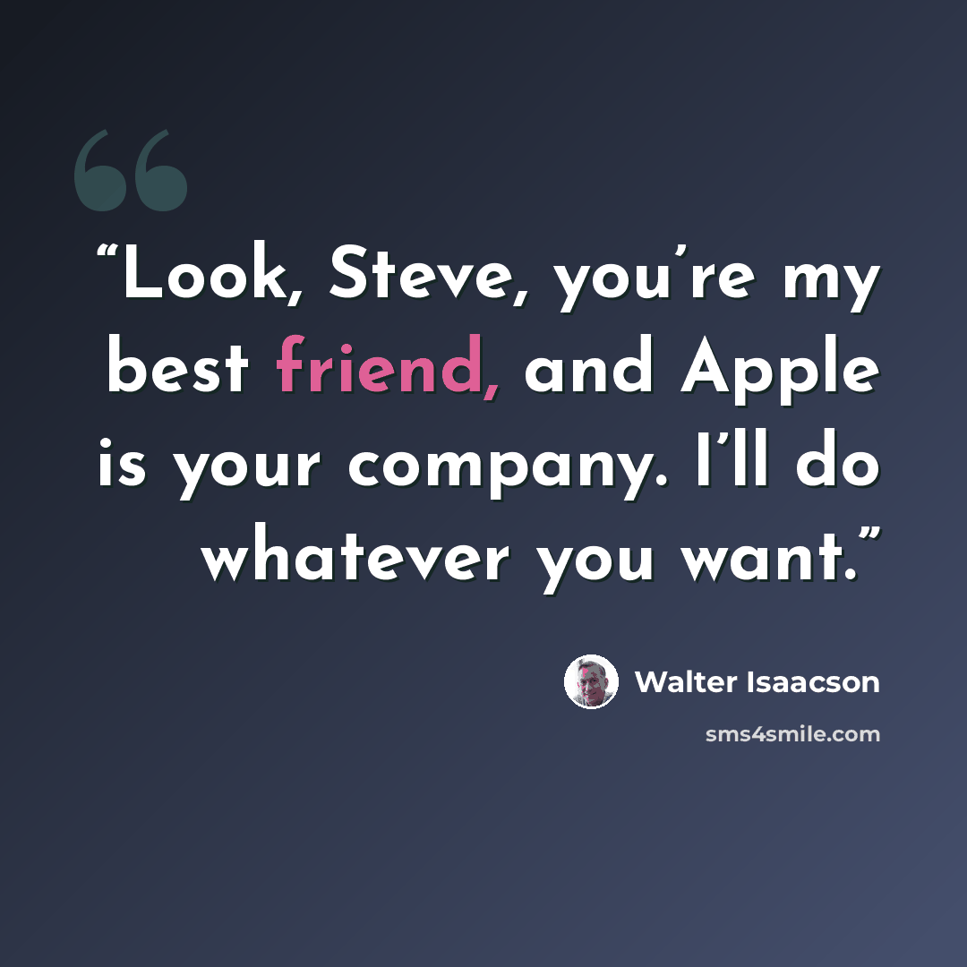 “Look, Steve, you’re my best friend, and Apple is your company. I’ll do whatever you want.” quote by Walter Isaacson