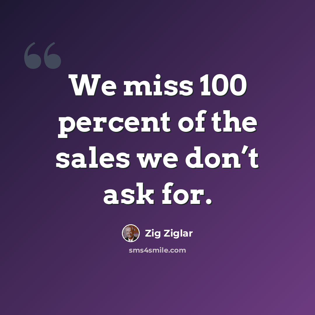 “We miss 100 percent of the sales we don’t ask for.” quote by Zig Ziglar