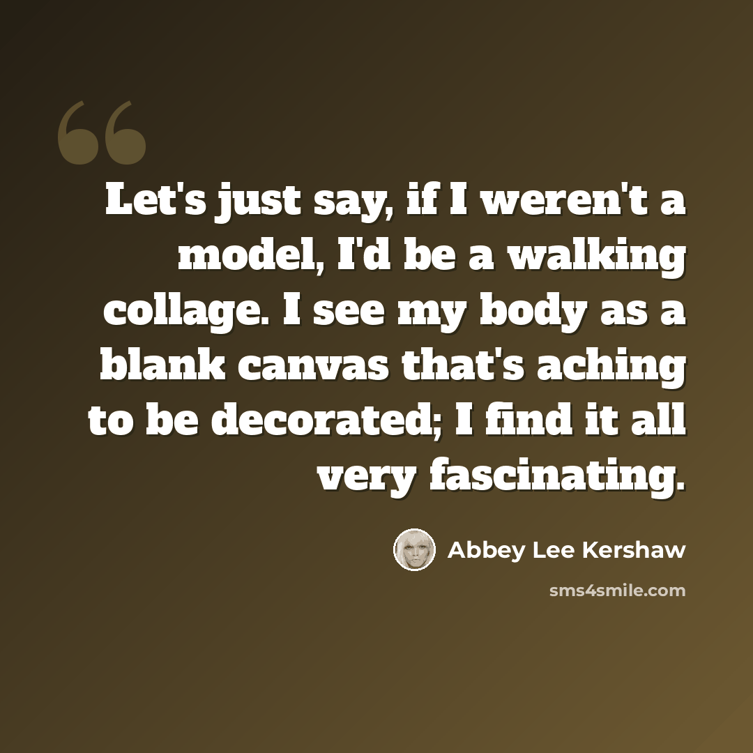 “Let's just say, if I weren't a model, I'd be a walking collage. I see my body as a blank canvas that's aching to be decorated; I find it all very fascinating.” quote by Abbey Lee Kershaw