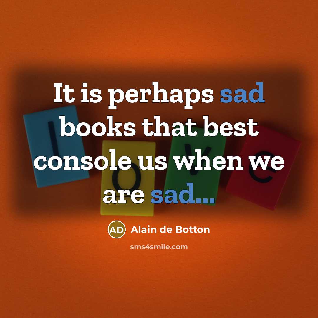 “It is perhaps sad books that best console us when we are sad...” quote by Alain de Botton