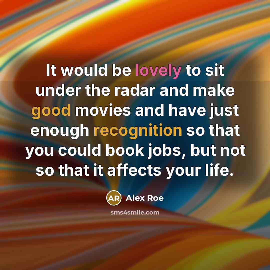 “It would be lovely to sit under the radar and make good movies and have just enough recognition so that you could book jobs, but not so that it affects your life.” quote by Alex Roe