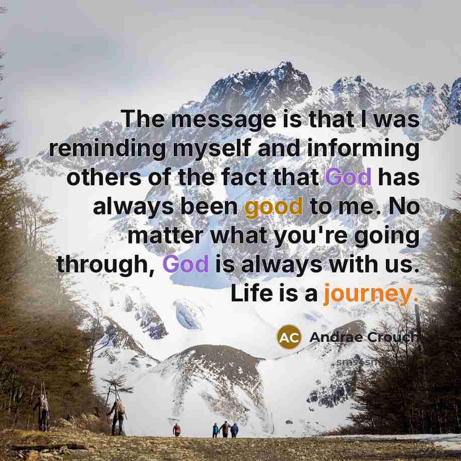 “The message is that I was reminding myself and informing others of the fact that God has always been good to me. No matter what you're going through, God is always with us. Life is a journey.” quote by Andrae Crouch