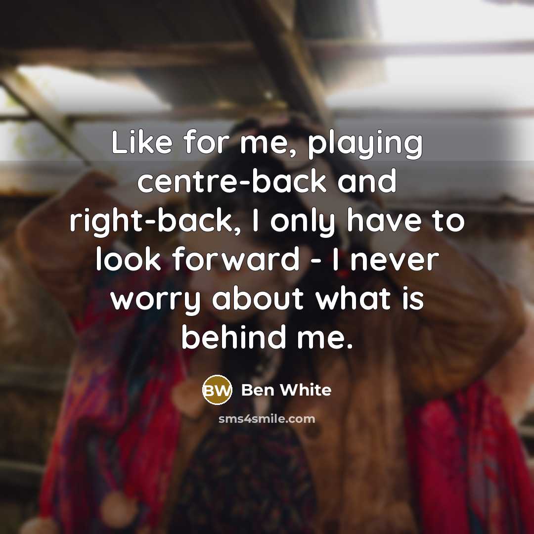 “Like for me, playing centre-back and right-back, I only have to look forward - I never worry about what is behind me.” quote by Ben White