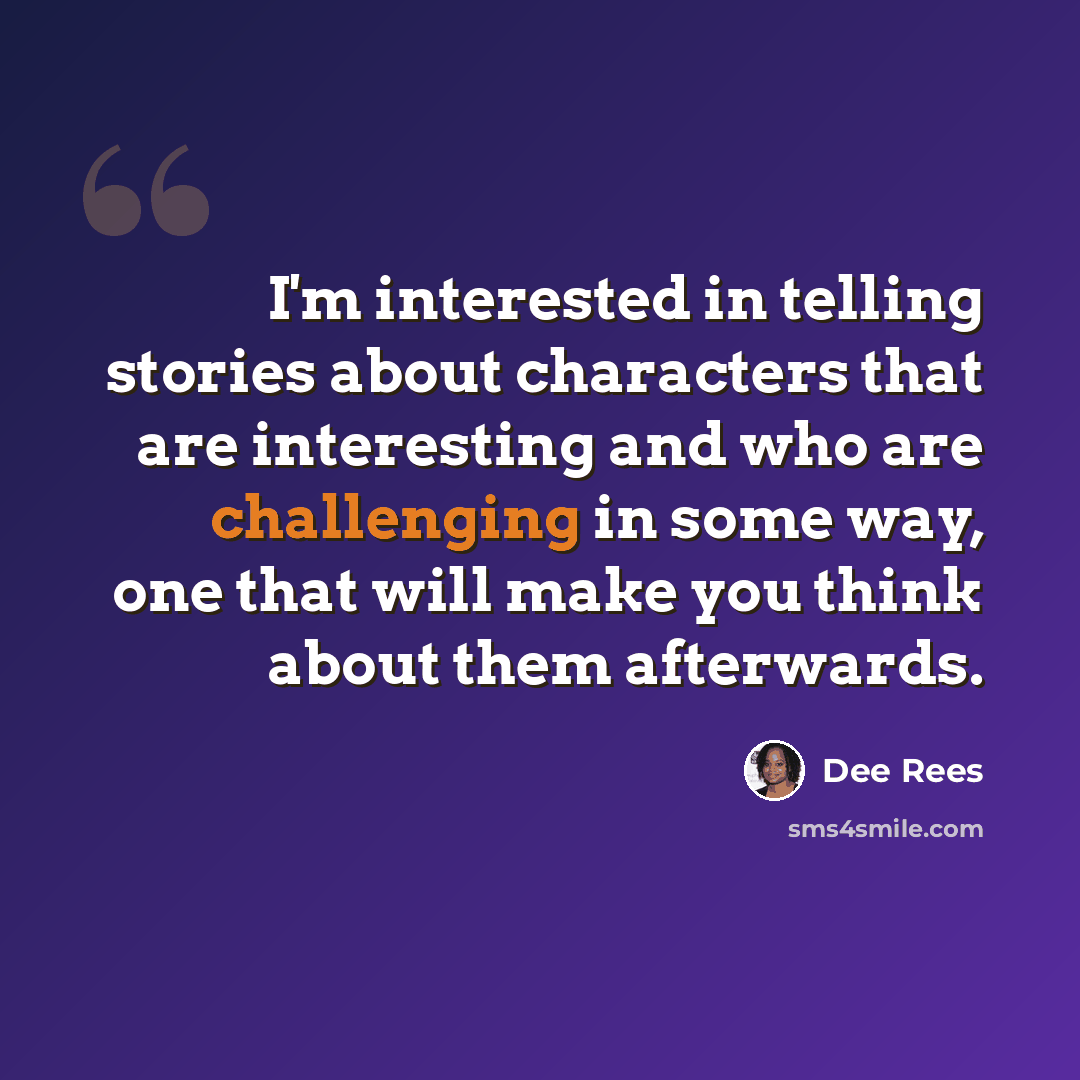 “I'm interested in telling stories about characters that are interesting and who are challenging in some way, one that will make you think about them afterwards.” quote by Dee Rees