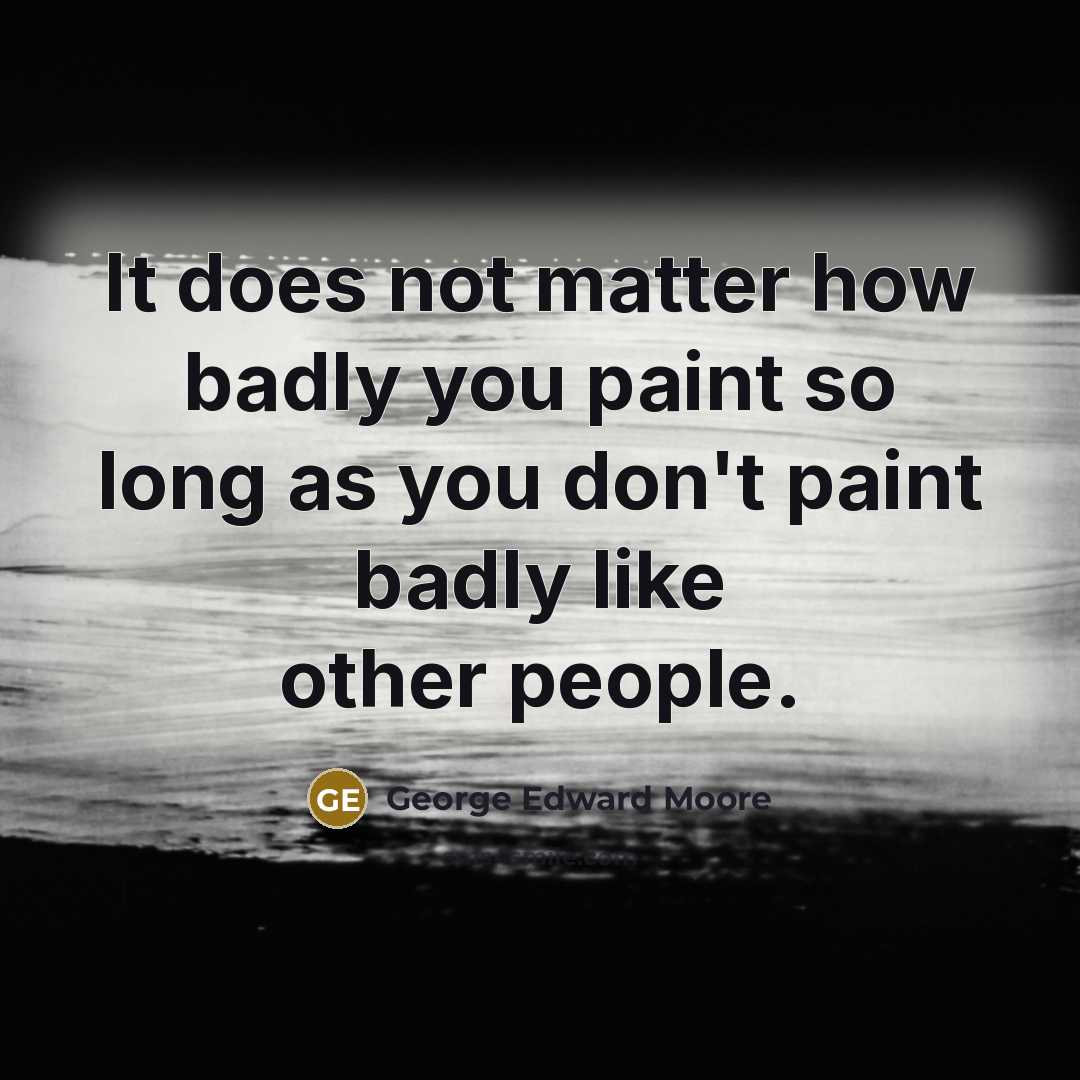 “It does not matter how badly you paint so long as you don't paint badly like other people.” quote by George Edward Moore
