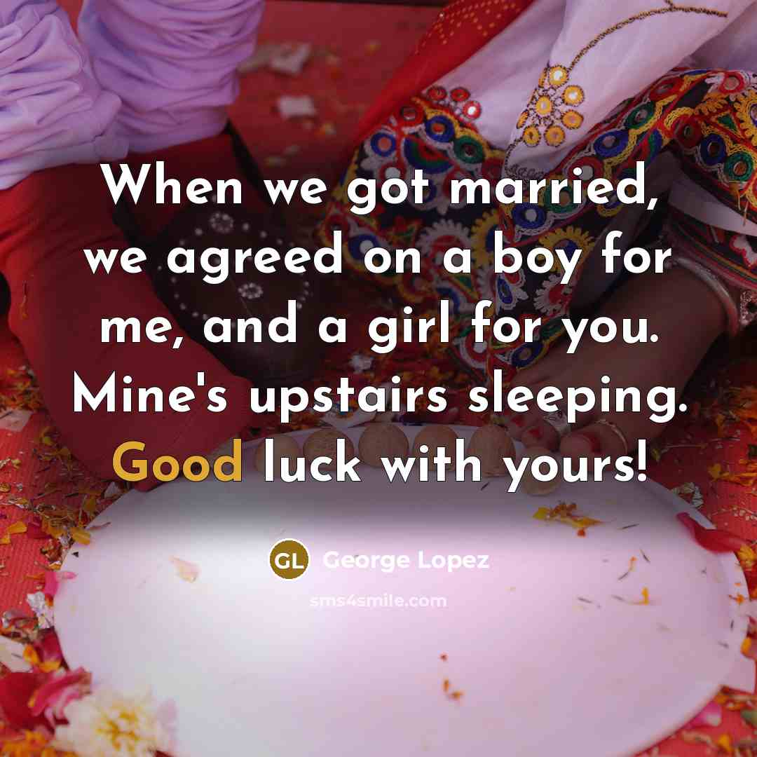 “When we got married, we agreed on a boy for me, and a girl for you. Mine's upstairs sleeping. Good luck with yours!” quote by George Lopez