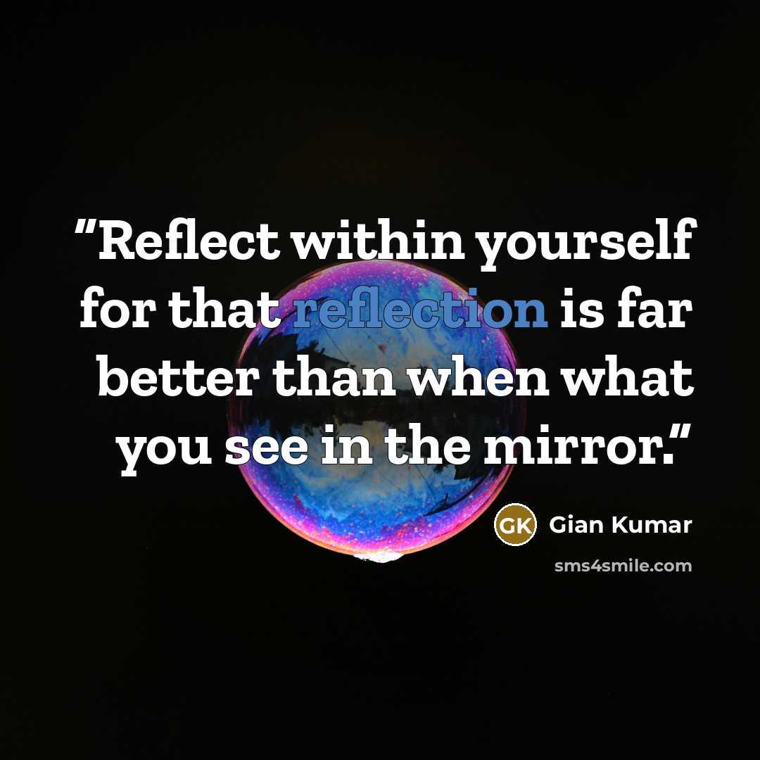 “Reflect within yourself for that reflection is far better than when what you see in the mirror.” quote by Gian Kumar