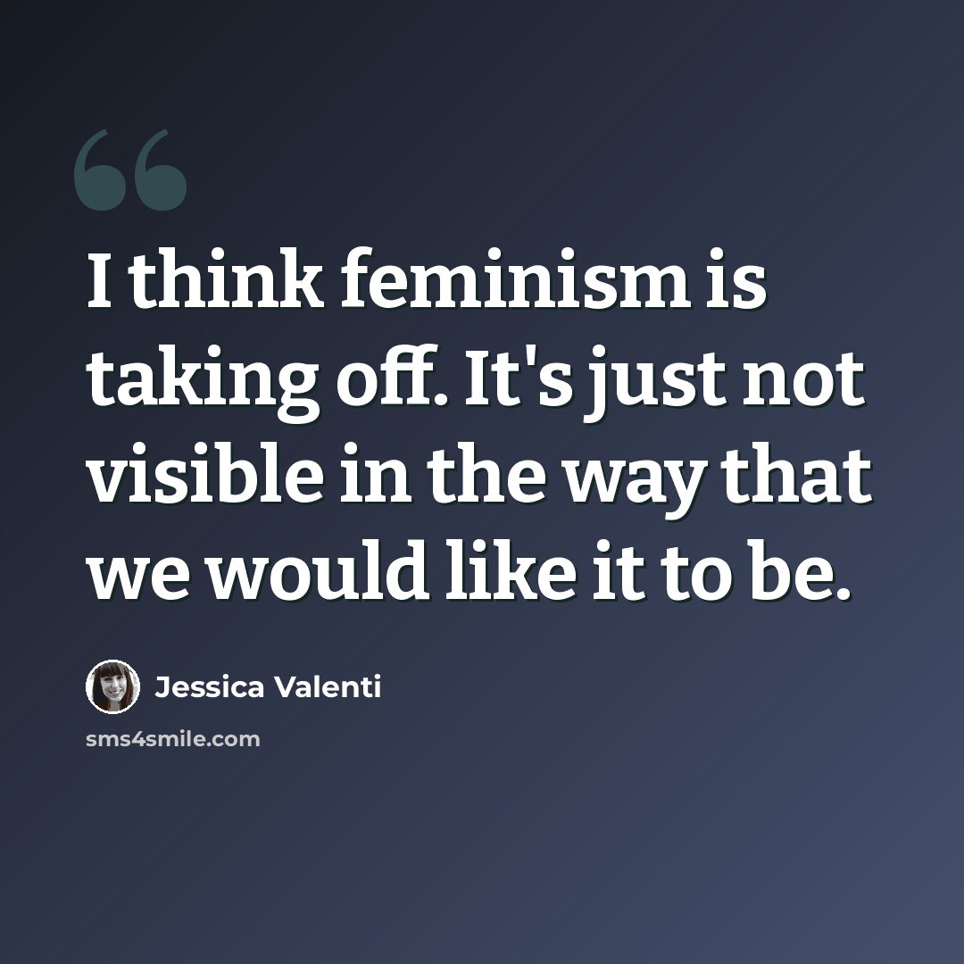 “I think feminism is taking off. It's just not visible in the way that we would like it to be.” quote by Jessica Valenti