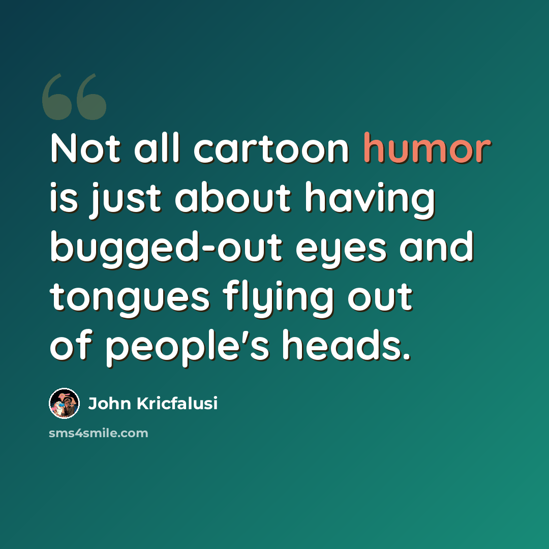 “Not all cartoon humor is just about having bugged-out eyes and tongues flying out of people's heads.” quote by John Kricfalusi