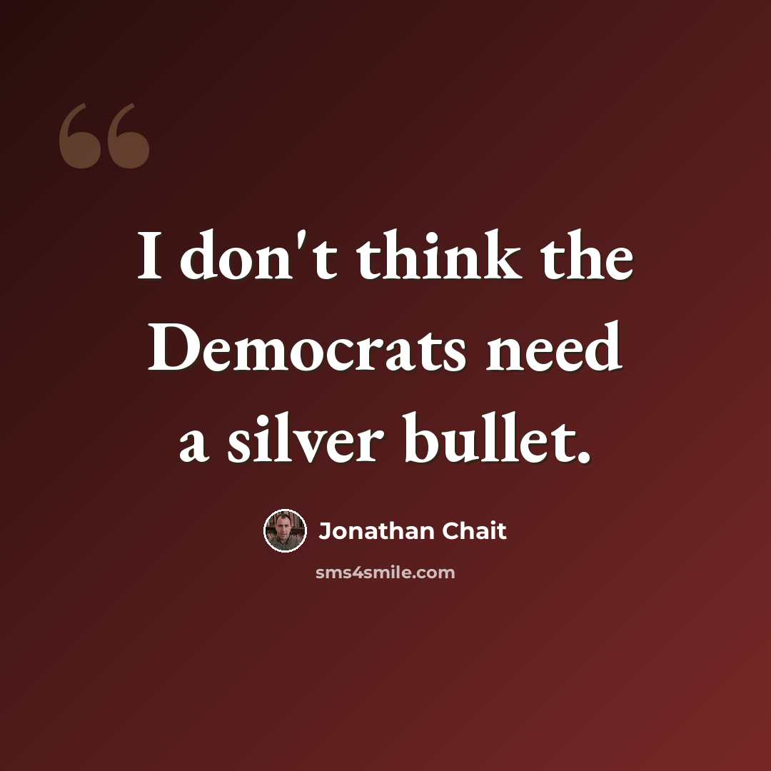 “I don't think the Democrats need a silver bullet.” quote by Jonathan Chait