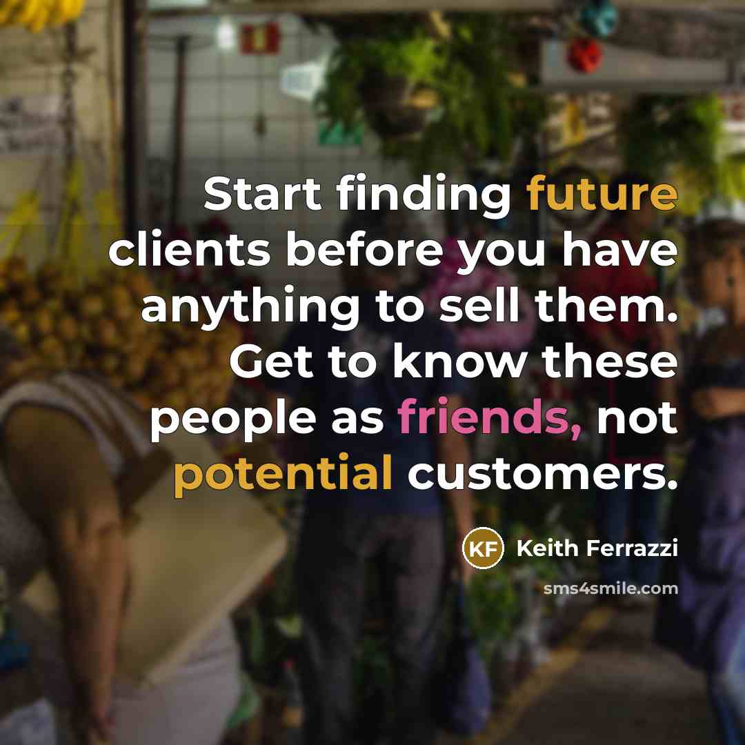 “Start finding future clients before you have anything to sell them. Get to know these people as friends, not potential customers.” quote by Keith Ferrazzi