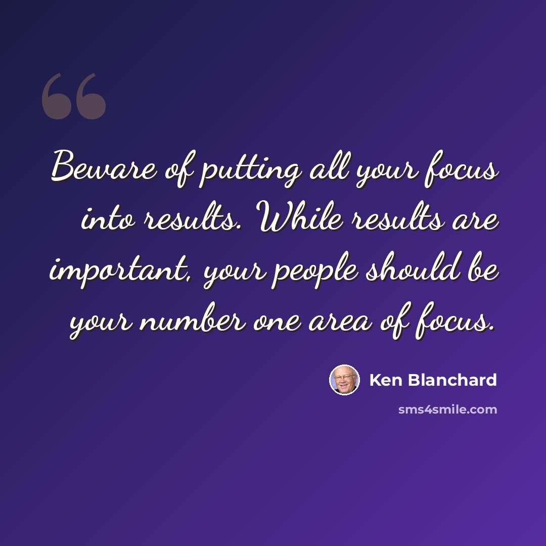 “Beware of putting all your focus into results. While results are important, your people should be your number one area of focus.” quote by Ken Blanchard