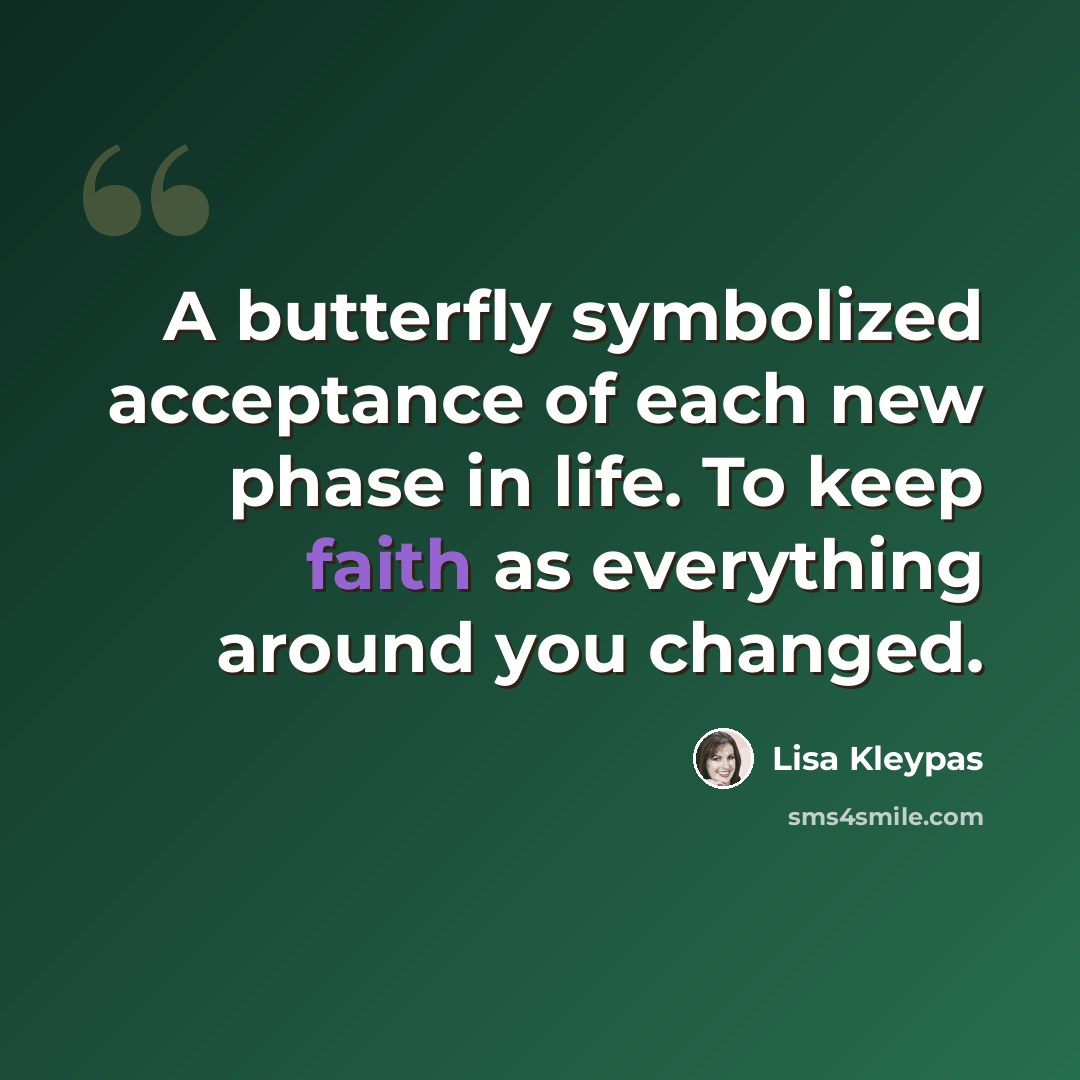 “A butterfly symbolized acceptance of each new phase in life. To keep faith as everything around you changed.” quote by Lisa Kleypas